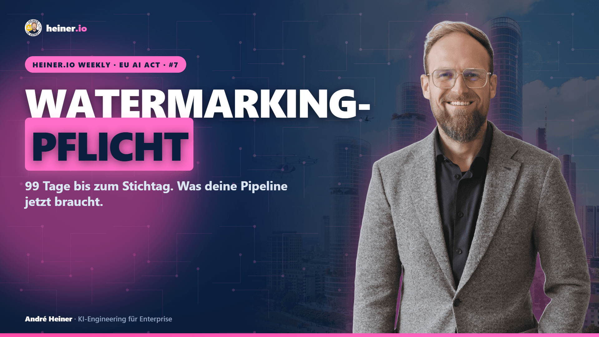 heiner.io Weekly Nummer 7 Cover mit André Heiner vor dunkler Skyline, Headline Watermarking-Pflicht, 99 Tage bis zum Stichtag des EU AI Act Artikel 50.